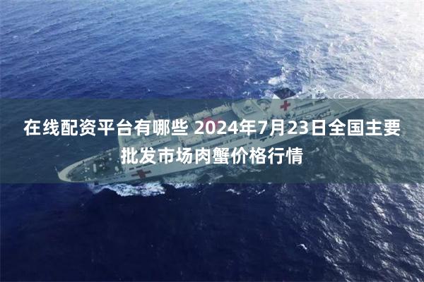 在线配资平台有哪些 2024年7月23日全国主要批发市场肉蟹价格行情