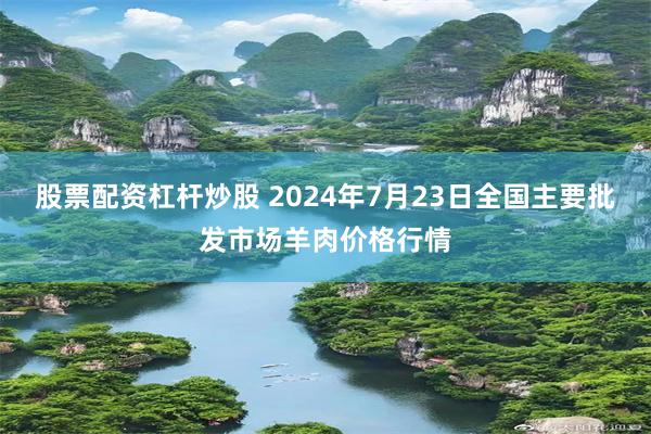 股票配资杠杆炒股 2024年7月23日全国主要批发市场羊肉价格行情