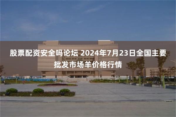 股票配资安全吗论坛 2024年7月23日全国主要批发市场羊价格行情