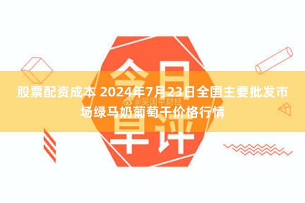 股票配资成本 2024年7月23日全国主要批发市场绿马奶葡萄干价格行情