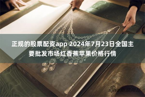 正规的股票配资app 2024年7月23日全国主要批发市场红香蕉苹果价格行情