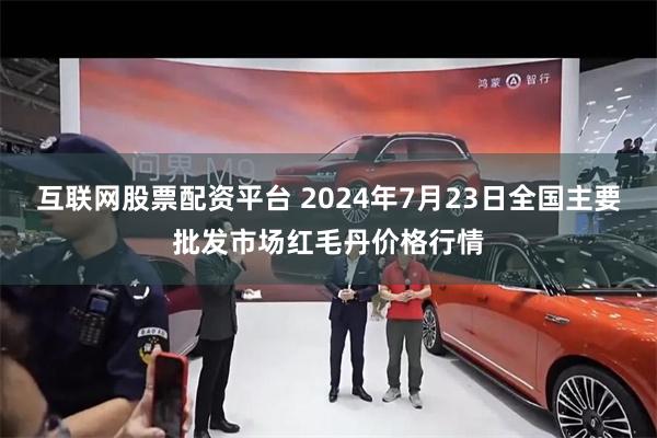 互联网股票配资平台 2024年7月23日全国主要批发市场红毛丹价格行情