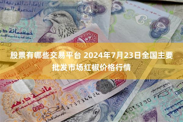 股票有哪些交易平台 2024年7月23日全国主要批发市场红椒价格行情