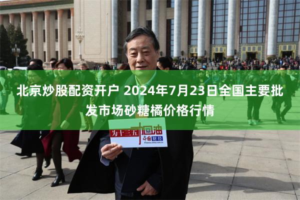 北京炒股配资开户 2024年7月23日全国主要批发市场砂糖橘价格行情