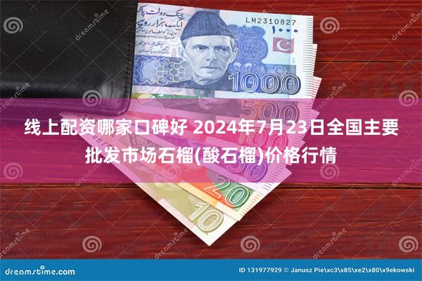 线上配资哪家口碑好 2024年7月23日全国主要批发市场石榴(酸石榴)价格行情