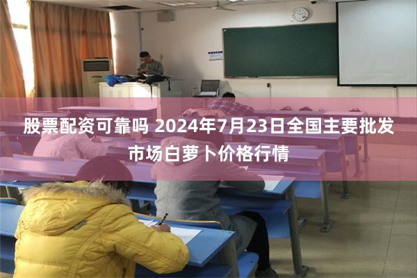 股票配资可靠吗 2024年7月23日全国主要批发市场白萝卜价格行情