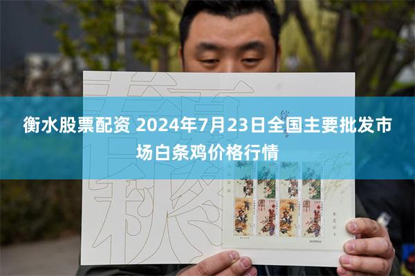 衡水股票配资 2024年7月23日全国主要批发市场白条鸡价格行情