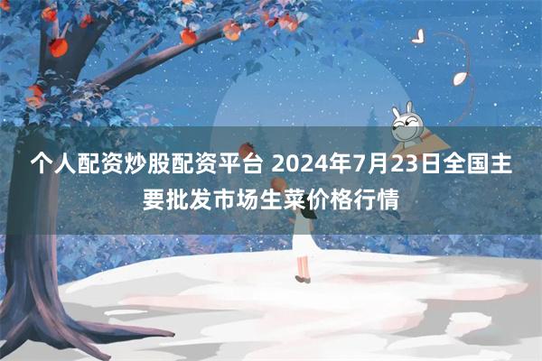 个人配资炒股配资平台 2024年7月23日全国主要批发市场生菜价格行情