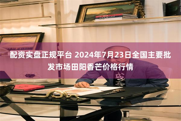 配资实盘正规平台 2024年7月23日全国主要批发市场田阳香芒价格行情