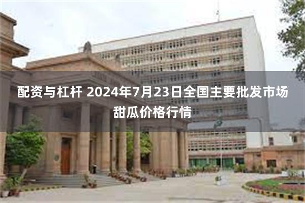 配资与杠杆 2024年7月23日全国主要批发市场甜瓜价格行情