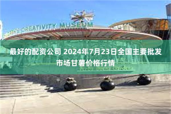 最好的配资公司 2024年7月23日全国主要批发市场甘薯价格行情