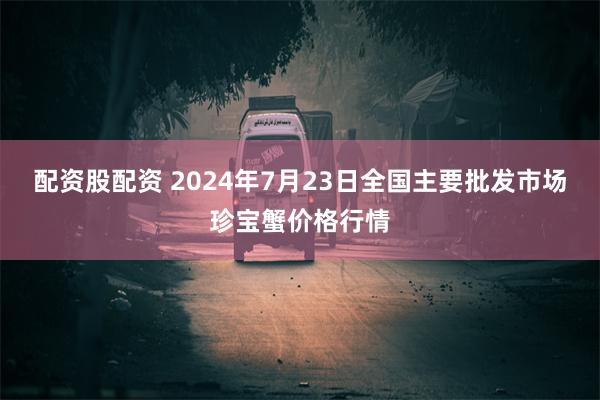 配资股配资 2024年7月23日全国主要批发市场珍宝蟹价格行情