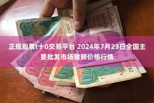 正规股票t十0交易平台 2024年7月23日全国主要批发市场猪肺价格行情