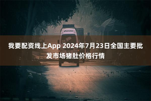 我要配资线上App 2024年7月23日全国主要批发市场猪肚价格行情