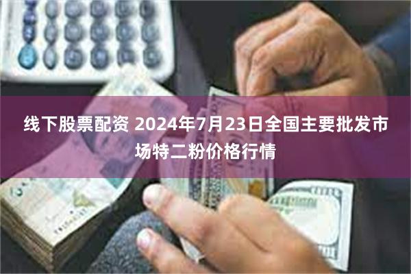 线下股票配资 2024年7月23日全国主要批发市场特二粉价格行情