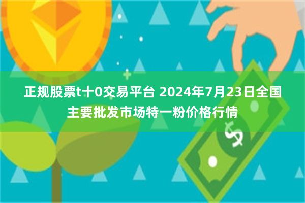 正规股票t十0交易平台 2024年7月23日全国主要批发市场特一粉价格行情