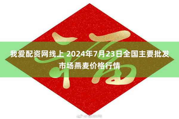 我爱配资网线上 2024年7月23日全国主要批发市场燕麦价格行情