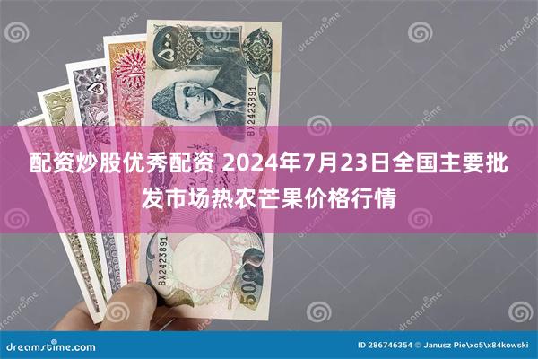 配资炒股优秀配资 2024年7月23日全国主要批发市场热农芒果价格行情