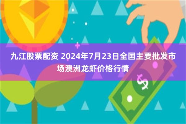 九江股票配资 2024年7月23日全国主要批发市场澳洲龙虾价格行情