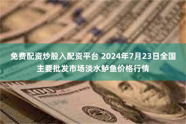 免费配资炒股入配资平台 2024年7月23日全国主要批发市场淡水鲈鱼价格行情