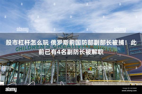 股市杠杆怎么玩 俄罗斯前国防部副部长被捕！此前已有4名副防长被解职