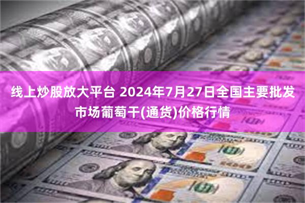 线上炒股放大平台 2024年7月27日全国主要批发市场葡萄干(通货)价格行情