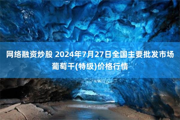 网络融资炒股 2024年7月27日全国主要批发市场葡萄干(特级)价格行情