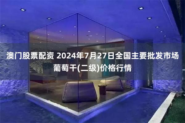 澳门股票配资 2024年7月27日全国主要批发市场葡萄干(二级)价格行情