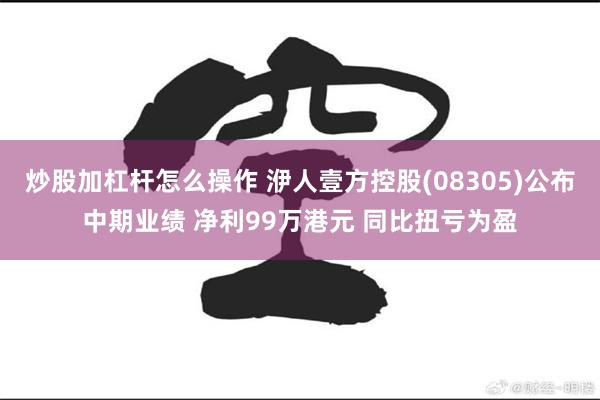 炒股加杠杆怎么操作 洢人壹方控股(08305)公布中期业绩 净利99万港元 同比扭亏为盈