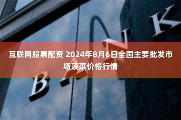 互联网股票配资 2024年8月6日全国主要批发市场菠菜价格行情