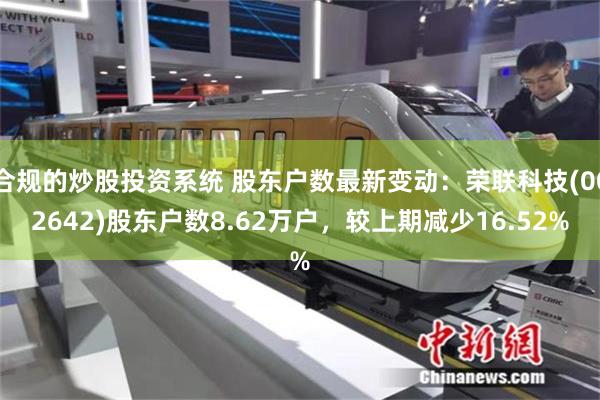 合规的炒股投资系统 股东户数最新变动：荣联科技(002642)股东户数8.62万户，较上期减少16.52%