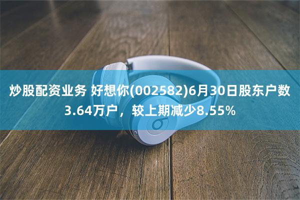 炒股配资业务 好想你(002582)6月30日股东户数3.64万户，较上期减少8.55%