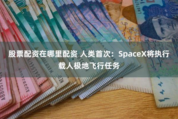 股票配资在哪里配资 人类首次：SpaceX将执行载人极地飞行任务