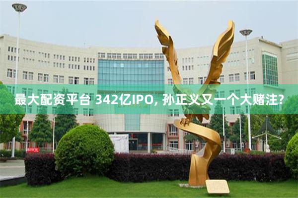 最大配资平台 342亿IPO, 孙正义又一个大赌注?