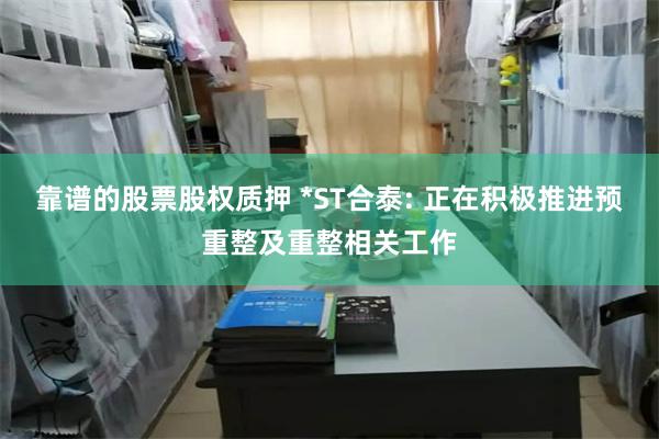 靠谱的股票股权质押 *ST合泰: 正在积极推进预重整及重整相关工作