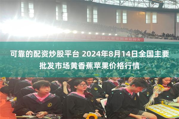 可靠的配资炒股平台 2024年8月14日全国主要批发市场黄香蕉苹果价格行情