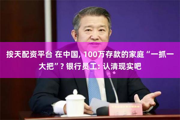 按天配资平台 在中国, 100万存款的家庭“一抓一大把”? 银行员工: 认清现实吧