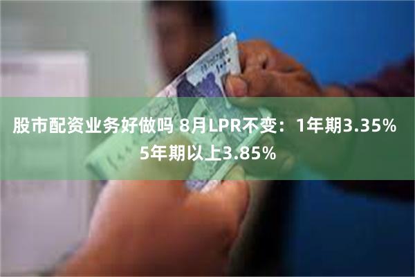 股市配资业务好做吗 8月LPR不变：1年期3.35% 5年期以上3.85%