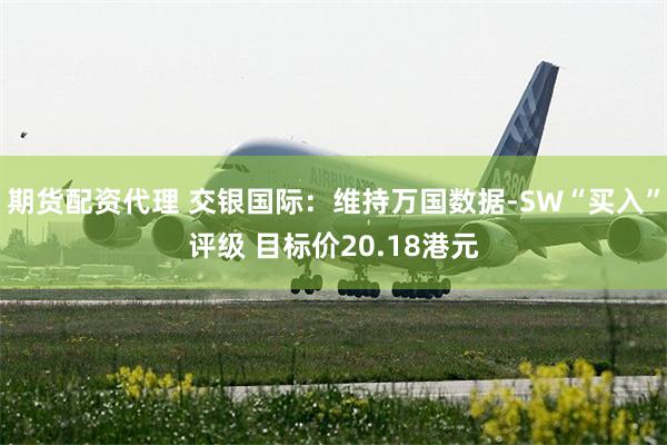 期货配资代理 交银国际：维持万国数据-SW“买入”评级 目标价20.18港元