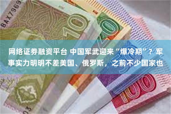 网络证劵融资平台 中国军武迎来“爆冷期”？军事实力明明不差美国、俄罗斯，之前不少国家也