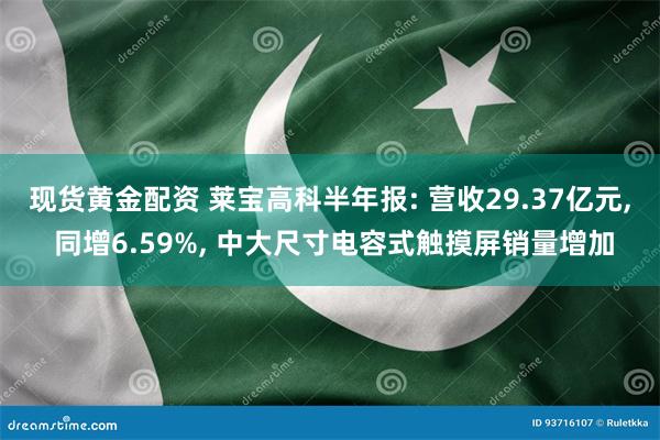 现货黄金配资 莱宝高科半年报: 营收29.37亿元, 同增6.59%, 中大尺寸电容式触摸屏销量增加