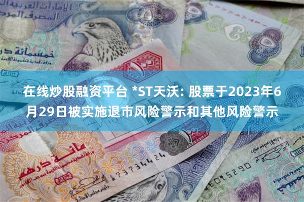 在线炒股融资平台 *ST天沃: 股票于2023年6月29日被实施退市风险警示和其他风险警示