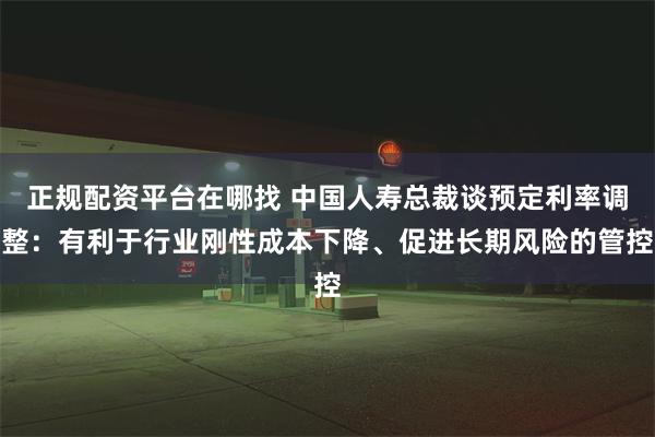 正规配资平台在哪找 中国人寿总裁谈预定利率调整：有利于行业刚性成本下降、促进长期风险的管控