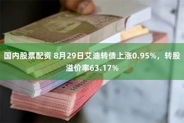 国内股票配资 8月29日艾迪转债上涨0.95%，转股溢价率63.17%