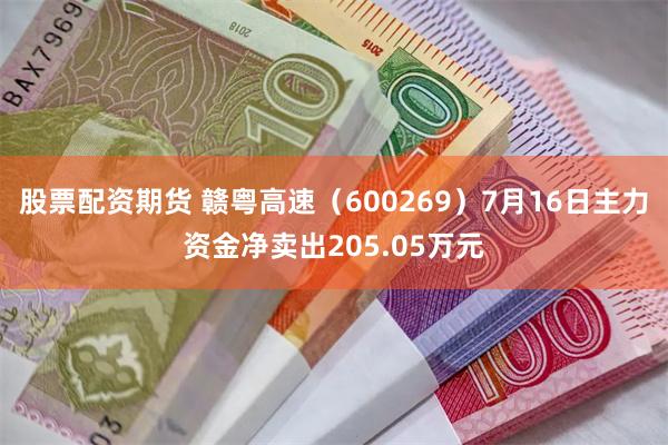 股票配资期货 赣粤高速（600269）7月16日主力资金净卖出205.05万元