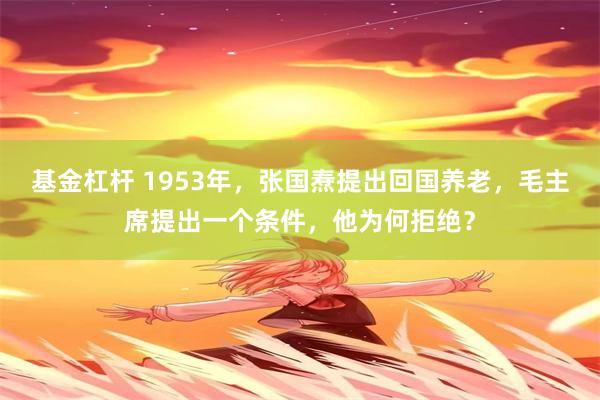 基金杠杆 1953年，张国焘提出回国养老，毛主席提出一个条件，他为何拒绝？