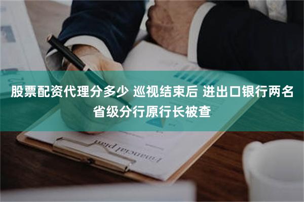 股票配资代理分多少 巡视结束后 进出口银行两名省级分行原行长被查