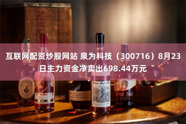 互联网配资炒股网站 泉为科技（300716）8月23日主力资金净卖出698.44万元