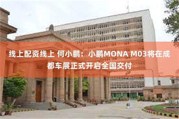 线上配资线上 何小鹏：小鹏MONA M03将在成都车展正式开启全国交付