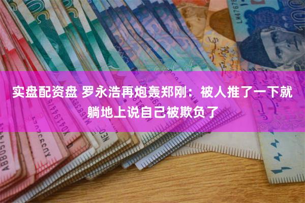 实盘配资盘 罗永浩再炮轰郑刚：被人推了一下就躺地上说自己被欺负了